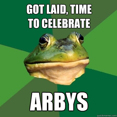got laid, time
to celebrate arbys  Foul Bachelor Frog