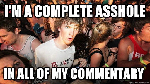 I'm a complete asshole in all of my commentary  Sudden Clarity Clarence