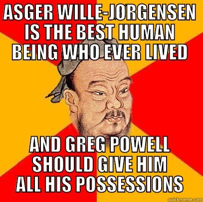 sdfs  ha ha hadff e - ASGER WILLE-JØRGENSEN IS THE BEST HUMAN BEING WHO EVER LIVED AND GREG POWELL SHOULD GIVE HIM ALL HIS POSSESSIONS Confucius says
