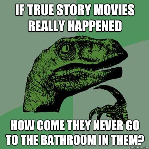 If true story movies really happened How come they never go to the bathroom in them?  Philosoraptor