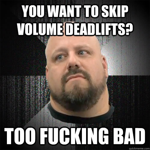 You want to skip volume deadlifts? Too fucking Bad - You want to skip volume deadlifts? Too fucking Bad  Irate Powerlifter