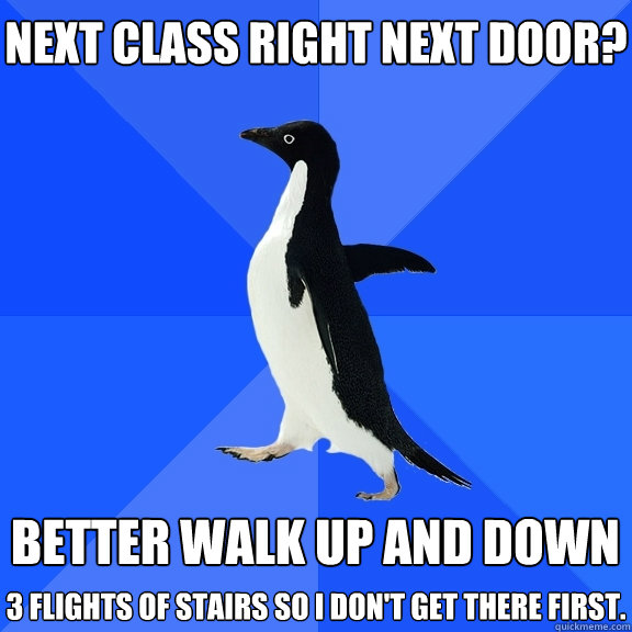Next class Right next door?  Better walk up and down  3 flights of stairs so I don't get there first.  Socially Awkward Penguin
