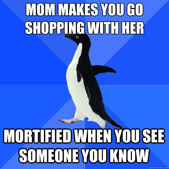 Mom makes you go 
shopping with her mortified when you see someone you know  Socially Awkward Penguin