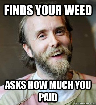 Finds your weed Asks how much you paid  Hippie Father