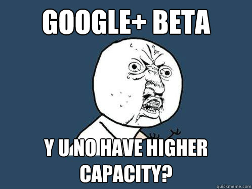 GOOGLE+ BETA Y U NO HAVE HIGHER CAPACITY?  Y U No