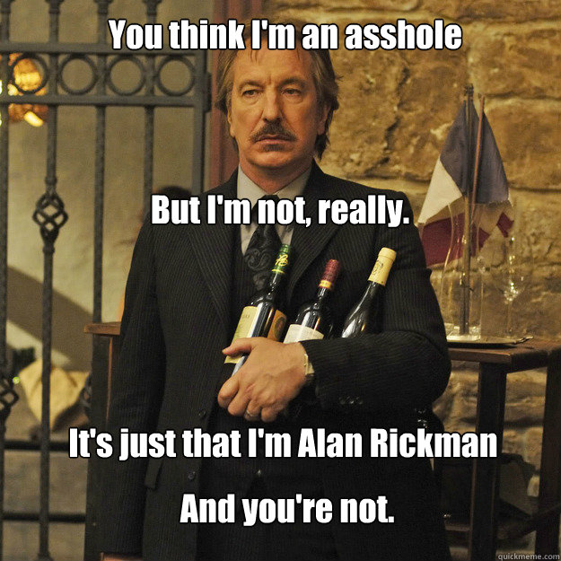 You think I'm an asshole But I'm not, really. It's just that I'm Alan Rickman And you're not.  Its just that Im Alan Rickman