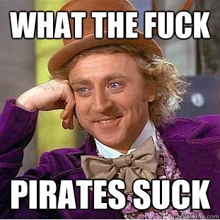 What the fuck Pirates suck  Creepy Wonka