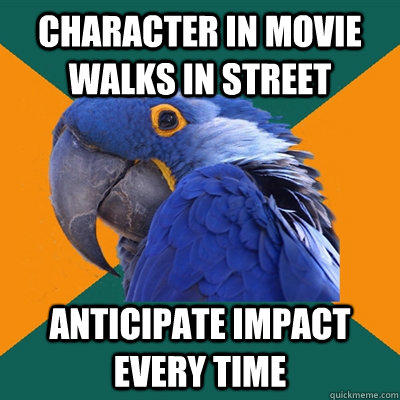 character in movie walks in street anticipate impact every time  Paranoid Parrot