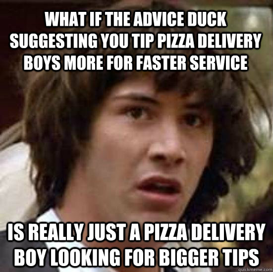 what if the advice duck suggesting you tip pizza delivery boys more for faster service is really just a pizza delivery boy looking for bigger tips - what if the advice duck suggesting you tip pizza delivery boys more for faster service is really just a pizza delivery boy looking for bigger tips  conspiracy keanu