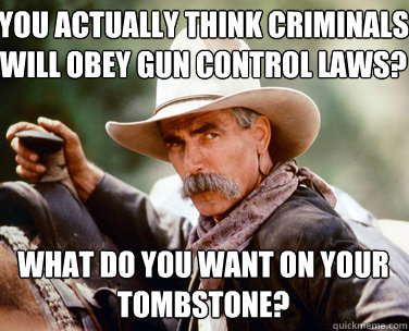 You actually think criminals will obey gun control laws?




What do you want on your tombstone?  