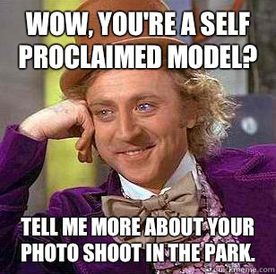 Wow, you're a self proclaimed model? Tell me more about your photo shoot in the park. - Wow, you're a self proclaimed model? Tell me more about your photo shoot in the park.  Condescending Wonka