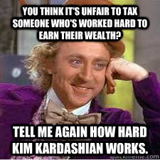 You think it's unfair to tax someone who's worked hard to earn their wealth? Tell me again how hard Kim Kardashian works.  WILLY WONKA SARCASM