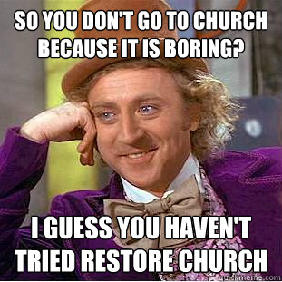 So you don't go to church because it is boring?   I guess you haven't tried restore church  - So you don't go to church because it is boring?   I guess you haven't tried restore church   Condescending Wonka