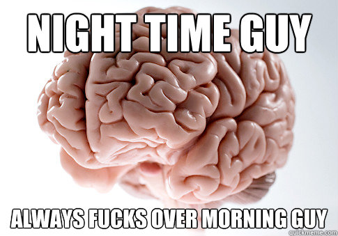 Night time guy Always fucks over morning guy  Scumbag Brain