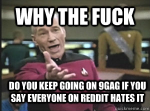 why the fuck do you keep going on 9gag if you say everyone on reddit hates it  Annoyed Picard