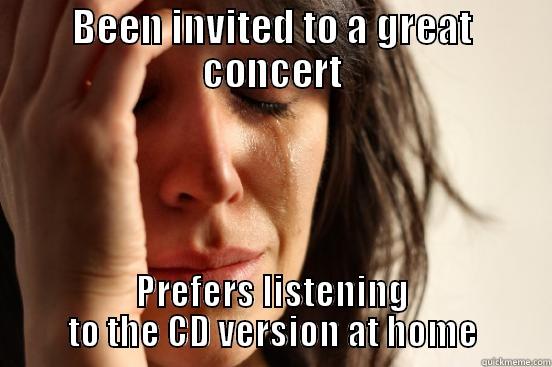 BEEN INVITED TO A GREAT CONCERT PREFERS LISTENING TO THE CD VERSION AT HOME First World Problems