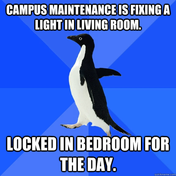 Campus maintenance is fixing a light in living room.  Locked in bedroom for the day.  Socially Awkward Penguin