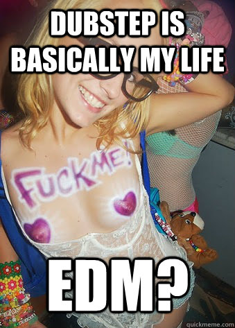 dubstep is basically my life EDM?  