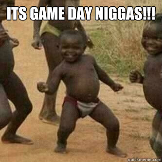 Its Game Day Niggas!!!   Its friday niggas