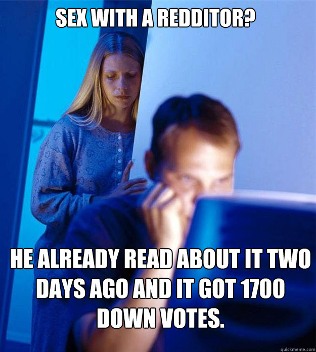 sex with a redditor? he already read about it two days ago and it got 1700 down votes.  Redditors Wife