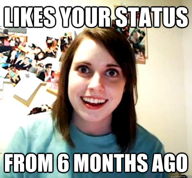 Likes your status From 6 months ago  Overly Attached Girlfriend