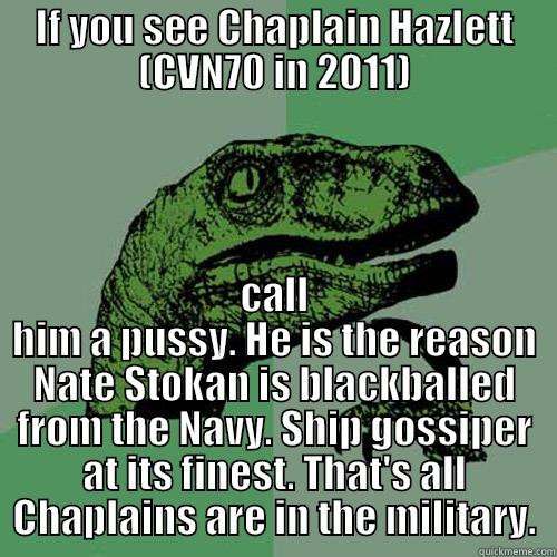 IF YOU SEE CHAPLAIN HAZLETT (CVN70 IN 2011) CALL HIM A PUSSY. HE IS THE REASON NATE STOKAN IS BLACKBALLED FROM THE NAVY. SHIP GOSSIPER AT ITS FINEST. THAT'S ALL CHAPLAINS ARE IN THE MILITARY. Philosoraptor