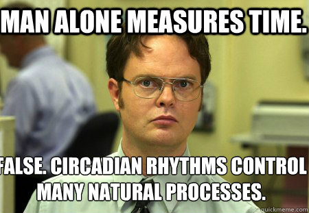 Man alone measures time. False. Circadian rhythms control many natural processes.
  Schrute