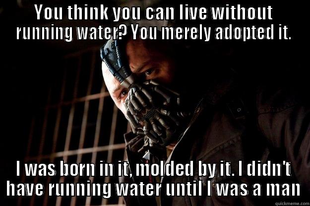 No water - YOU THINK YOU CAN LIVE WITHOUT RUNNING WATER? YOU MERELY ADOPTED IT. I WAS BORN IN IT, MOLDED BY IT. I DIDN'T HAVE RUNNING WATER UNTIL I WAS A MAN Angry Bane