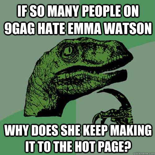 IF SO MANY PEOPLE ON 9GAG HATE EMMA WATSON WHY DOES SHE KEEP MAKING IT TO THE HOT PAGE? - IF SO MANY PEOPLE ON 9GAG HATE EMMA WATSON WHY DOES SHE KEEP MAKING IT TO THE HOT PAGE?  Philosoraptor