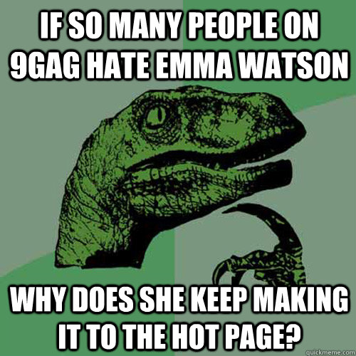 IF SO MANY PEOPLE ON 9GAG HATE EMMA WATSON WHY DOES SHE KEEP MAKING IT TO THE HOT PAGE?  Philosoraptor