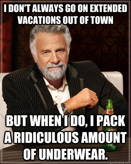 I don't always go on extended vacations out of town but when I do, I pack a ridiculous amount of underwear.  The Most Interesting Man In The World