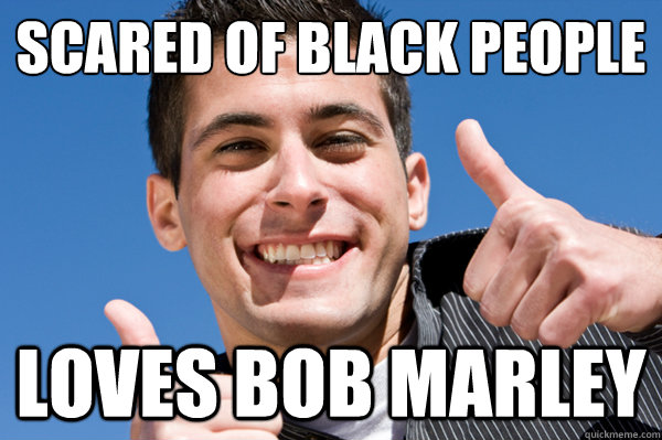 scared of black people loves bob marley  