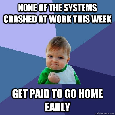 None of the systems crashed at work this week Get paid to go home early  Success Kid