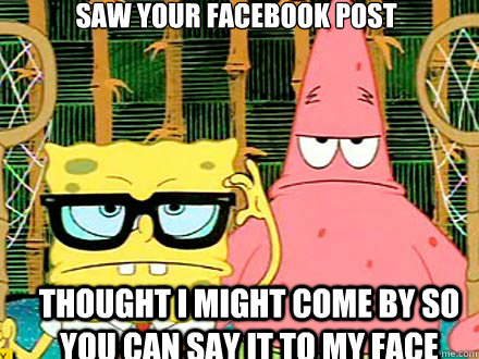 saw your facebook post  thought i might come by so you can say it to my face - saw your facebook post  thought i might come by so you can say it to my face  Spongebob and Patrick