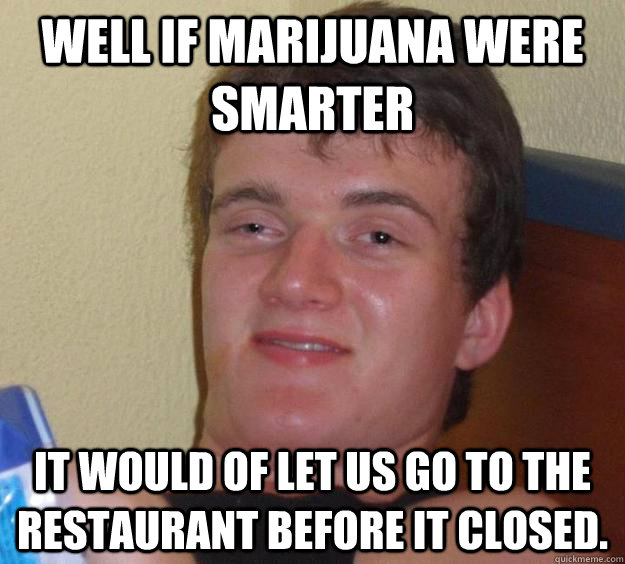 Well if marijuana were smarter It would of let us go to the restaurant before it closed. - Well if marijuana were smarter It would of let us go to the restaurant before it closed.  10 Guy