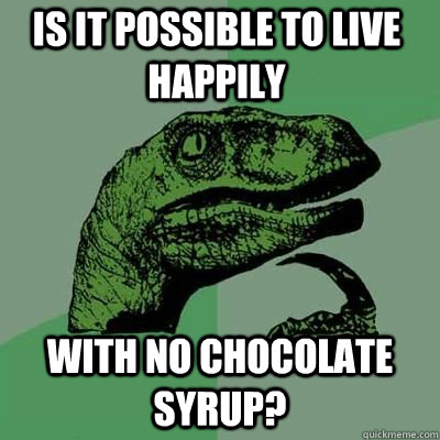 is it possible to live happily with no chocolate syrup?  - is it possible to live happily with no chocolate syrup?   Misc