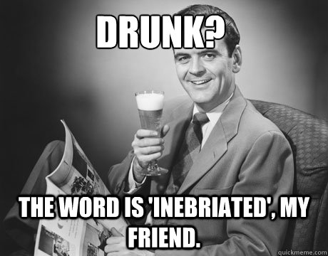 Drunk? The word is 'inebriated', my friend.  Annoying Drunk Guy