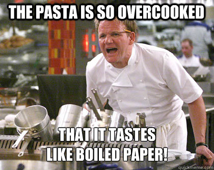 THe PASTA IS SO OVERCOOKED that it tastes 
like boiled paper! - THe PASTA IS SO OVERCOOKED that it tastes 
like boiled paper!  Ramsay Gordon Yelling