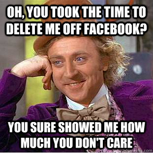 Oh, you took the time to delete me off facebook? You sure showed me how much you don't care  Creepy Wonka