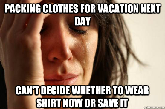 Packing Clothes For vacation next day Can't decide whether to wear shirt now or save it  First World Problems