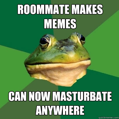 Roommate makes memes can now Masturbate anywhere  Foul Bachelor Frog