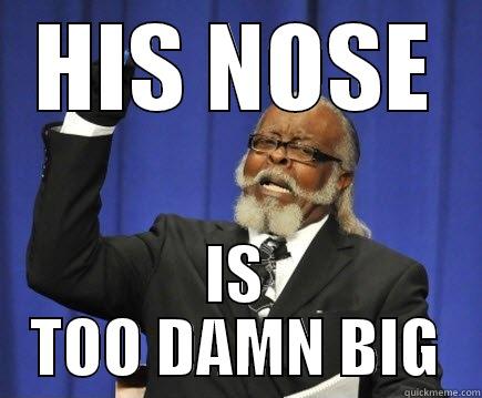 Nose is big! - HIS NOSE IS TOO DAMN BIG Too Damn High