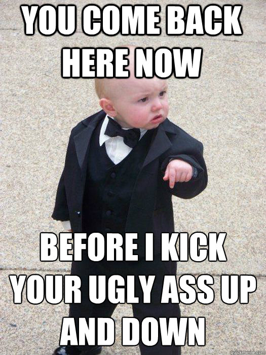 you come back here now before i kick your ugly ass up and down  - you come back here now before i kick your ugly ass up and down   Baby Godfather