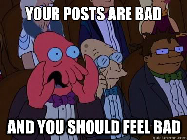 Your posts are bad And you should feel bad  X is bad and you should feel bad