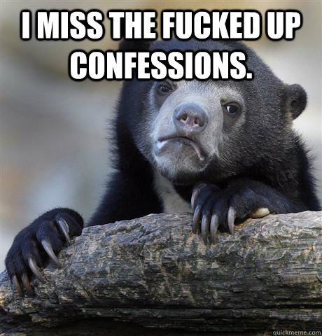 I miss the fucked up confessions.  Confession Bear