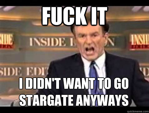 Fuck it I didn't want to go stargate anyways - Fuck it I didn't want to go stargate anyways  Bill OReilly Fuck It