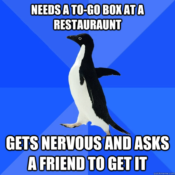 Needs a to-go box at a restauraunt Gets nervous and asks a friend to get it  Socially Awkward Penguin