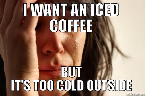 I WANT AN ICED COFFEE BUT IT'S TOO COLD OUTSIDE First World Problems