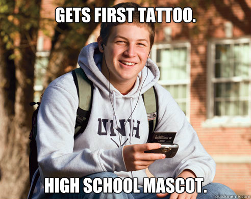 Gets first tattoo. High School Mascot.  College Freshman