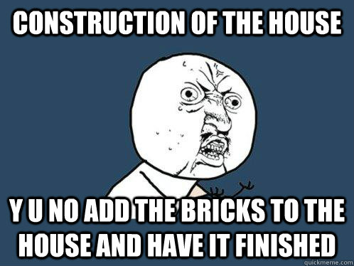 construction of the house y u no add the bricks to the house and have it finished  Y U No